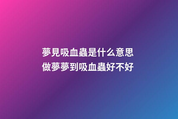 夢見吸血蟲是什么意思 做夢夢到吸血蟲好不好